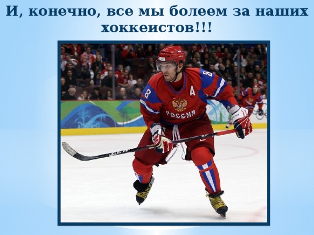 И, конечно, все мы болеем за наших хоккеистов!!! 