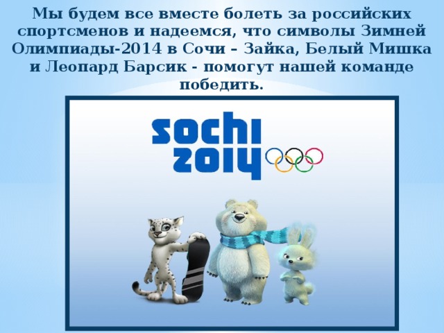 Мы будем все вместе болеть за российских спортсменов и надеемся, что символы Зимней Олимпиады-2014 в Сочи – Зайка, Белый Мишка и Леопард Барсик - помогут нашей команде победить. 