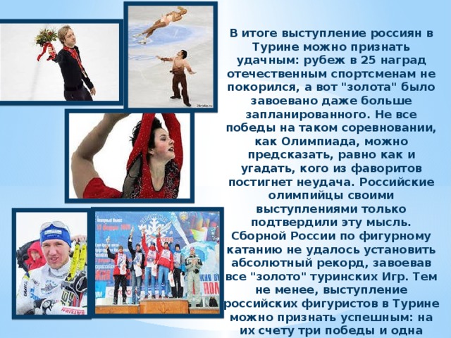 В итоге выступление россиян в Турине можно признать удачным: рубеж в 25 наград отечественным спортсменам не покорился, а вот 