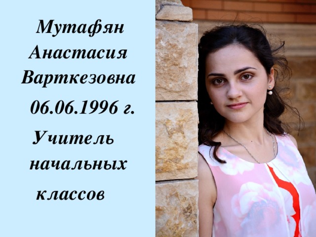  Мутафян Анастасия Варткезовна  06.06.1996 г. Учитель начальных классов 