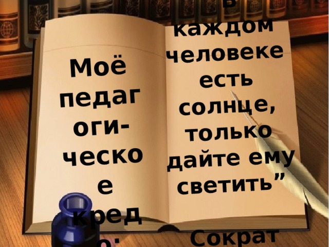 “ В каждом человеке есть солнце, только дайте ему светить”    Сократ Моё педагоги-ческое кредо: 