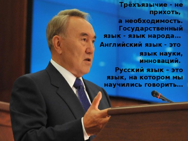 Трёхъязычие - не прихоть, а необходимость. Государственный язык - язык народа… Английский язык - это язык науки, инноваций. Русский язык – это язык, на котором мы научились говорить… 