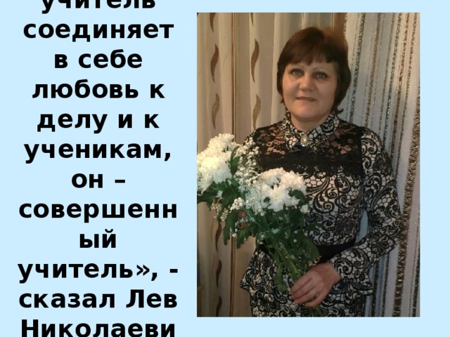 « Если учитель соединяет в себе любовь к делу и к ученикам, он – совершенный учитель », - сказал Лев Николаевич Толстой. 