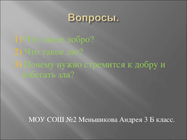 1) Что такое добро? 2) Что такое зло? 3) Почему нужно стремится к добру и избегать зла?  МОУ СОШ №2 Меньшикова Андрея 3 Б класс. 