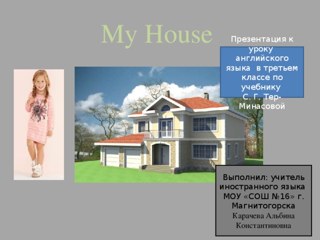My House Презентация к уроку английского языка в третьем классе по учебнику С. Г. Тер-Минасовой Выполнил: учитель иностранного языка МОУ «СОШ №16» г. Магнитогорска Карачева Альбина Константиновна 