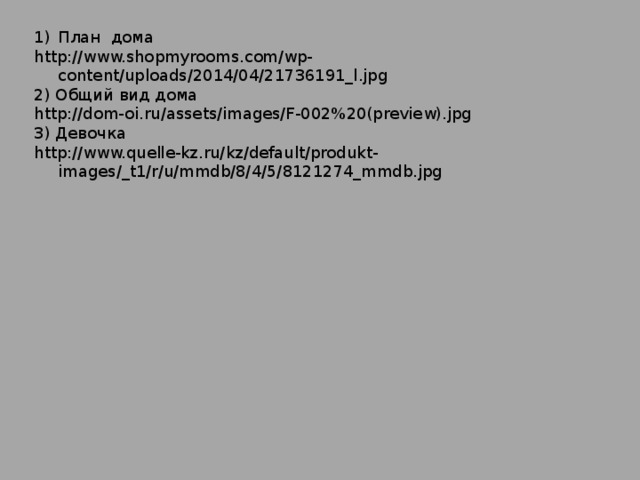 План дома http://www.shopmyrooms.com/wp-content/uploads/2014/04/21736191_l.jpg 2) Общий вид дома http://dom-oi.ru/assets/images/F-002%20(preview).jpg 3) Девочка http://www.quelle-kz.ru/kz/default/produkt-images/_t1/r/u/mmdb/8/4/5/8121274_mmdb.jpg 