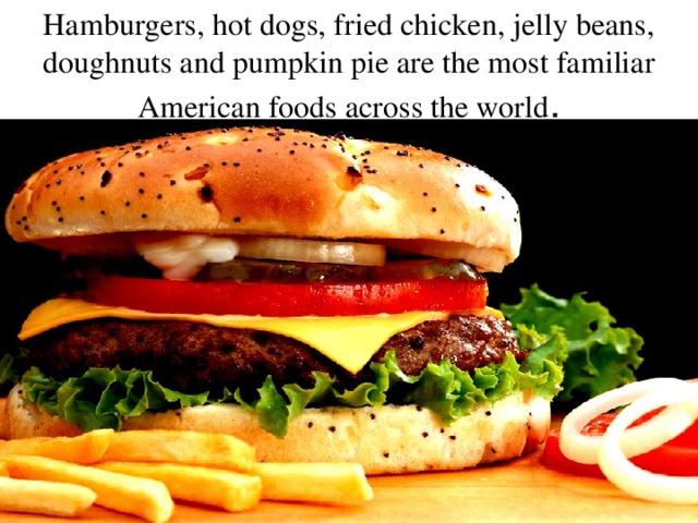 Hamburgers, hot dogs, fried chicken, jelly beans, doughnuts and pumpkin pie are the most familiar American foods across the world . 