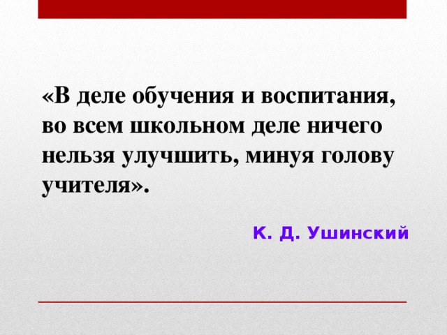 «В деле обучения и воспитания, во всем школьном деле ничего нельзя улучшить, минуя голову учителя».  К. Д. Ушинский 