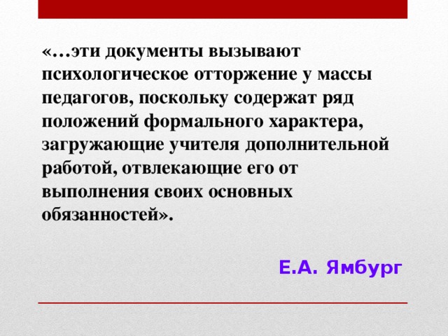 «…эти документы вызывают психологическое отторжение у массы педагогов, поскольку содержат ряд положений формального характера, загружающие учителя дополнительной работой, отвлекающие его от выполнения своих основных обязанностей».  Е.А. Ямбург 