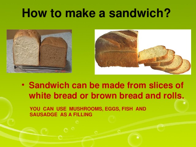 How to make a sandwich? Sandwich can be made from slices of white bread or brown bread and rolls. YOU CAN USE MUSHROOMS, EGGS, FISH AND SAUSADGE AS A FILLING 