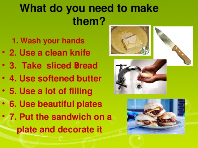 What do you need to make them ? 1. W ash your hands 1. W ash your hands 2. Use a clean knife 3.  Take s liced ​​bread 4. Use softened butter 5. Use a lot of filling 6. Use beautiful plates 7. Put the sandwich on a  pla te and decorate it 