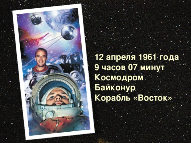 12 апреля 1961 года 9 часов 07 минут Космодром Байконур Корабль «Восток» 