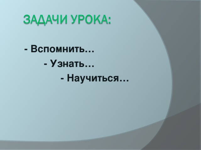  - Вспомнить…  - Узнать…  - Научиться… 