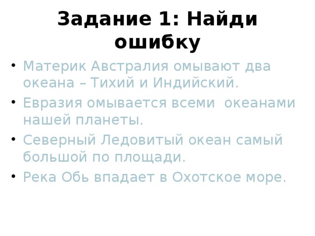 Задание 1: Найди ошибку Материк Австралия омывают два океана – Тихий и Индийский. Евразия омывается всеми океанами нашей планеты. Северный Ледовитый океан самый большой по площади. Река Обь впадает в Охотское море. 