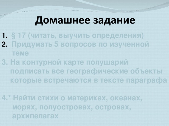 § 17 (читать, выучить определения) Придумать 5 вопросов по изученной  теме 3. На контурной карте полушарий  подписать все географические объекты  которые встречаются в тексте параграфа  4.* Найти стихи о материках, океанах,  морях, полуостровах, островах,  архипелагах  