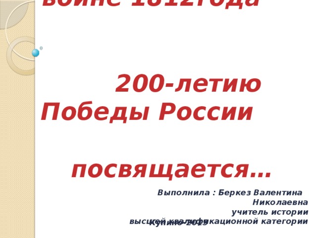 Сибирь и сибиряки в Отечественной войне 1812года 200-летию Победы России посвящается… Выполнила : Беркез Валентина Николаевна учитель истории  высшей квалификационной категории Купино-2015 