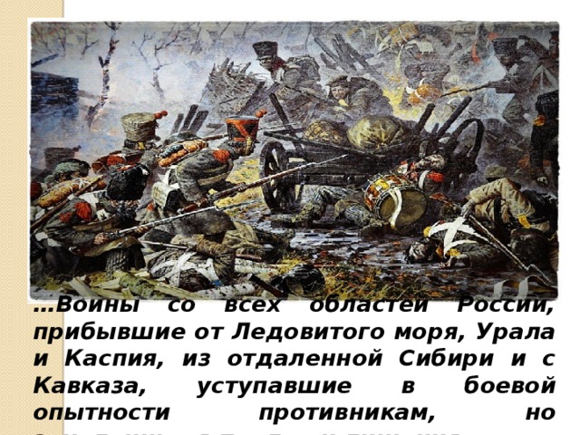 … Воины со всех областей России, прибывшие от Ледовитого моря, Урала и Каспия, из отдаленной Сибири и с Кавказа, уступавшие в боевой опытности противникам, но закаленные в трудах и лишениях… 