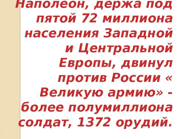 Наполеон, держа под пятой 72 миллиона населения Западной и Центральной Европы, двинул против России « Великую армию» - более полумиллиона солдат, 1372 орудий. 