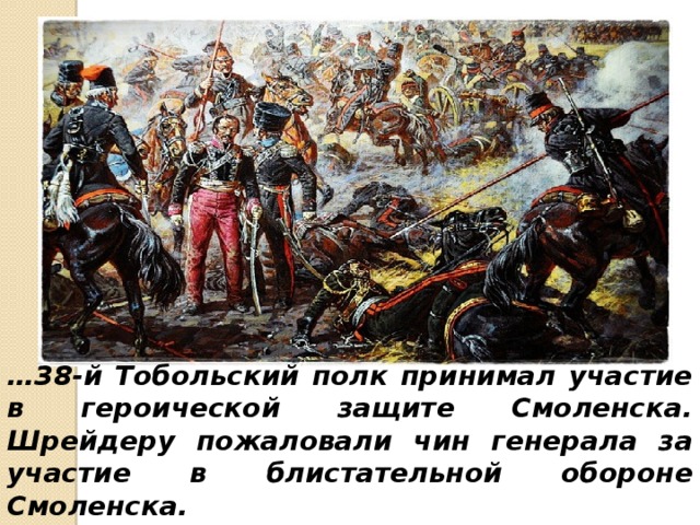 … 38-й Тобольский полк принимал участие в героической защите Смоленска. Шрейдеру пожаловали чин генерала за участие в блистательной обороне Смоленска. 