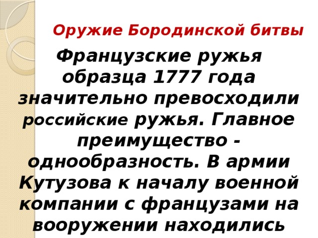 Оружие Бородинской битвы Французские ружья образца 1777 года значительно превосходили российские ружья. Главное преимущество - однообразность. В армии Кутузова к началу военной компании с французами на вооружении находились ружья двадцати восьми калибров! 