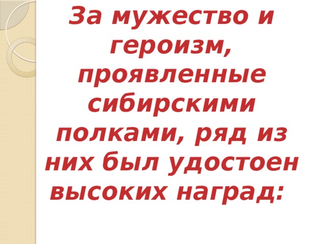 За мужество и героизм, проявленные сибирскими полками, ряд из них был удостоен высоких наград:   