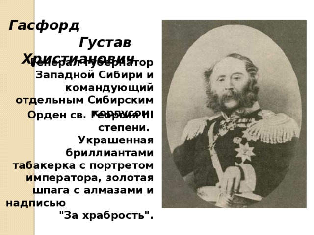 Гасфорд Густав Христианович Генерал-губернатор Западной Сибири и командующий отдельным Сибирским корпусом.    Орден св. Георгия III степени. Украшенная бриллиантами табакерка с портретом императора, золотая шпага с алмазами и надписью 