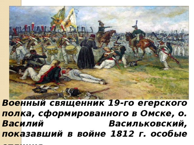 Военный священник 19-го егерского полка, сформированного в Омске, о. Василий Васильковский, показавший в войне 1812 г. особые отличия … 