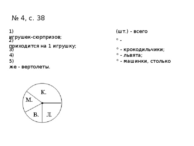 № 4, с. 38 1) (шт.) - всего игрушек-сюрпризов; 2) ° - приходится на 1 игрушку; 3) ° - крокодильчики; 4) ° - львята; 5) ° - машинки, столько же - вертолеты. 