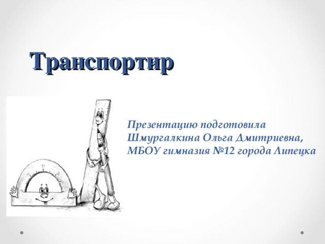 Транспортир   Презентацию подготовила Шмургалкина Ольга Дмитриевна, МБОУ гимназия №12 города Липецка 
