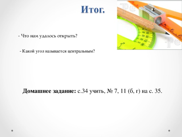 - Что нам удалось открыть? - Какой угол называется центральным? Домашнее задание: с.34 учить, № 7, 11 (б, г) на с. 35. 