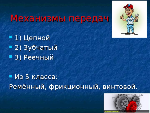 Механизмы передач 1) Цепной 2) Зубчатый 3) Реечный Из 5 класса: Ремённый, фрикционный, винтовой. 