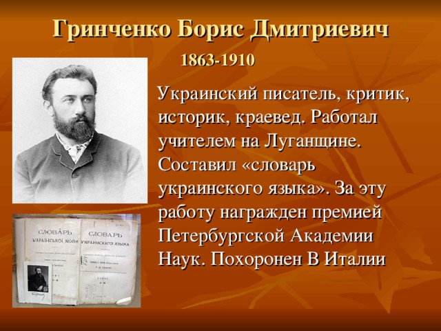 Гринченко Борис Дмитриевич  1863-1910   Украинский писатель, критик, историк, краевед. Работал учителем на Луганщине. Составил «словарь украинского языка». За эту работу награжден премией Петербургской Академии Наук. Похоронен В Италии 