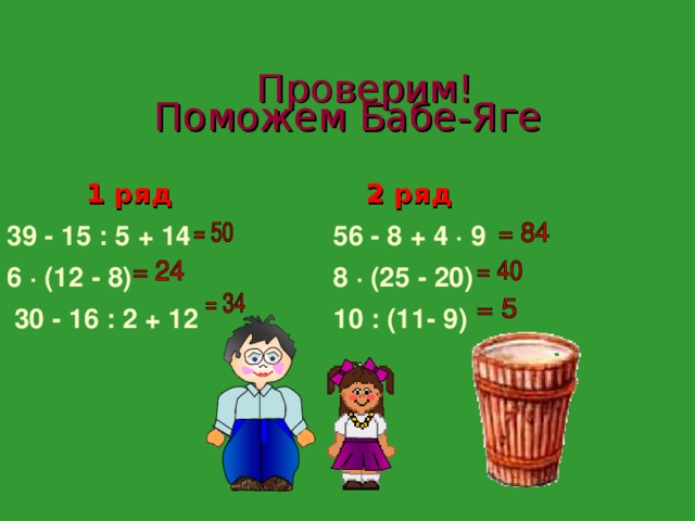  Проверим!  Поможем Бабе-Яге 1 ряд  2 ряд  39 -  15 : 5 + 14 6 ·  (12 - 8 )  30 -  16 : 2 + 12   56 - 8 + 4 ·  9  8 ·  (25 -  20)        10 : (11 -  9) 