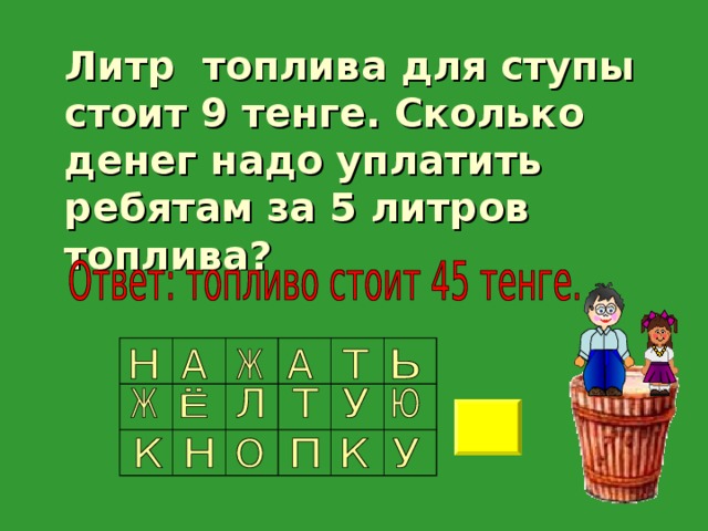  Литр топлива для ступы стоит 9 тенге. Сколько денег надо уплатить ребятам за 5 литров топлива? 