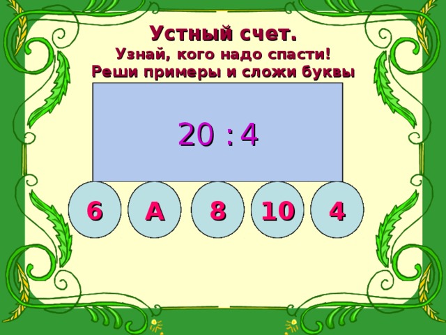 Устный счет.  Узнай, кого надо спасти!  Реши примеры и сложи буквы 18:2 2 . 6 6 . 4 25 :  5 8 . 2 3 . 5 12 :  4 20 :  4 4 . 4 16:  2 16 12 18 20 15 Н 8 Е 12 10 8 12 10 8 4 5 6 К 20 14 24 15 12 Ж 9 20 6 3 4 6 10 15 18 20 12 Б 18 4 24 Е 16 20 4 10 10 8 Л 5 8 6 7 5 О 9 6 4 8 5 С А 