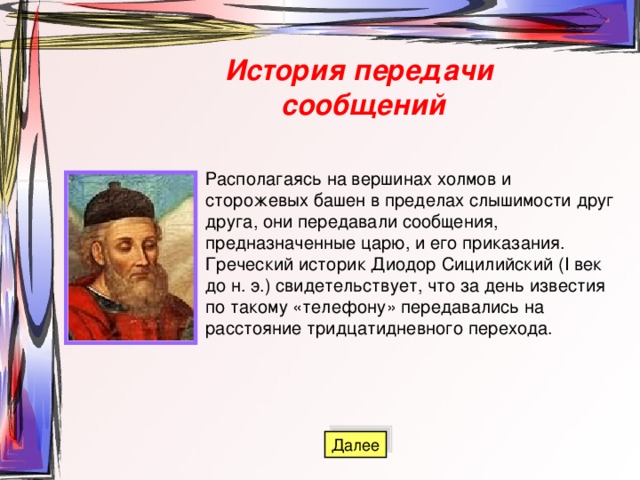 История передачи сообщений Располагаясь на вершинах холмов и сторожевых башен в пределах слышимости друг друга, они передавали сообщения, предназначенные царю, и его приказания. Греческий историк Диодор Сицилийский (I век до н. э.) свидетельствует, что за день известия по такому «телефону» передавались на расстояние тридцатидневного перехода. 