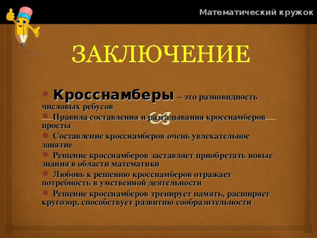 Математический кружок  Кросснамберы  – это разновидность числовых ребусов  Правила составления и разгадывания кросснамберов просты  Составление кросснамберов очень увлекательное занятие  Решение кросснамберов заставляет приобретать новые знания в области математики  Любовь к решению кросснамберов отражает потребность в умственной деятельности  Решение кросснамберов тренирует память, расширяет кругозор, способствует развитию сообразительности   