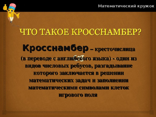 Математический кружок Кросснамбер – кресточислица (в переводе с английского языка) - один из видов числовых ребусов, разгадывание которого заключается в решении математических задач и заполнении математическими символами клеток игрового поля  