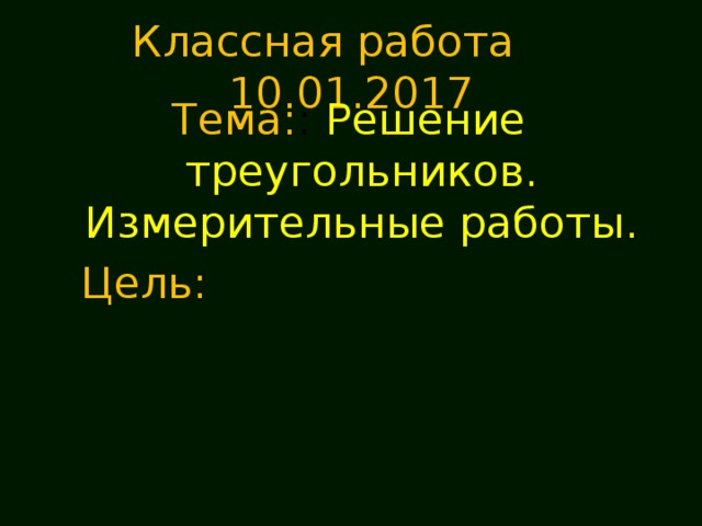 Классная работа 10.01.2017 Тема: : Решение треугольников. Измерительные работы.  Цель: 