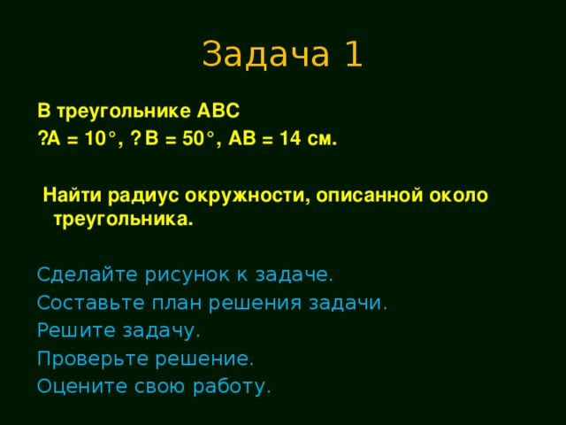 Задача 1  В треугольнике АВС ے А = 10°, ے  В = 50°, АВ = 14 см.   Найти радиус окружности, описанной около треугольника. Сделайте рисунок к задаче. Составьте план решения задачи. Решите задачу. Проверьте решение. Оцените свою работу. 