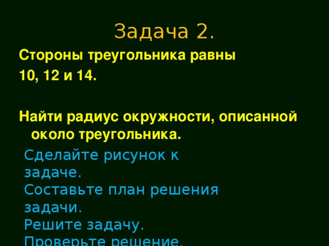 Задача 2. Стороны треугольника равны 10, 12 и 14.  Найти радиус окружности, описанной около треугольника. Сделайте рисунок к задаче. Составьте план решения задачи. Решите задачу. Проверьте решение. Оцените свою работу. 