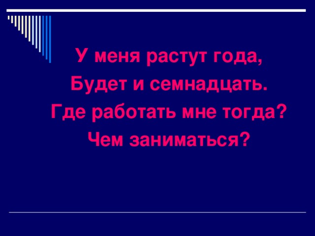 У меня растут года, Будет и семнадцать. Где работать мне тогда? Чем заниматься? 