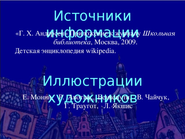 Источники информации «Г. Х. Андерсен» Приложение к журналу Школьная библиотека , Москва, 2009. Детская энциклопедия wikipedia. Иллюстрации художников Е. Монин, Р. Авотин, Бенвенути, В. Чайчук,  Г. Траугот, Л. Якшис 