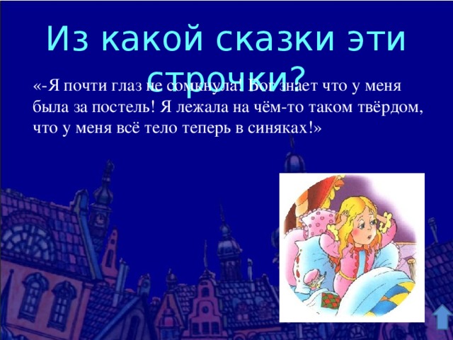 Из какой сказки эти строчки? «-Я почти глаз не сомкнула! Бог знает что у меня была за постель! Я лежала на чём-то таком твёрдом, что у меня всё тело теперь в синяках!» 