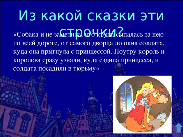 Из какой сказки эти строчки? «Собака и не заметила, что крупа сыпалась за нею по всей дороге, от самого дворца до окна солдата, куда она прыгнула с принцессой. Поутру король и королева сразу узнали, куда ездила принцесса, и солдата посадили в тюрьму» 