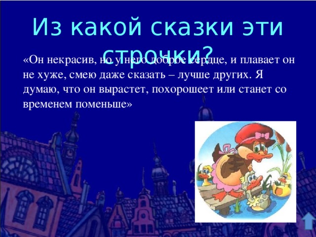 Из какой сказки эти строчки? «Он некрасив, но у него доброе сердце, и плавает он не хуже, смею даже сказать – лучше других. Я думаю, что он вырастет, похорошеет или станет со временем поменьше» 