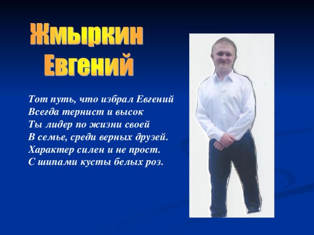 Тот путь, что избрал Евгений Всегда тернист и высок Ты лидер по жизни своей В семье, среди верных друзей. Характер силен и не прост. С шипами кусты белых роз. 