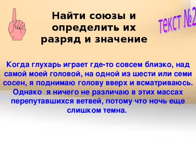 Найти союзы и определить их разряд и значение  Когда глухарь играет где-то совсем близко, над самой моей головой, на одной из шести или семи сосен, я поднимаю голову вверх и всматриваюсь. Однако я ничего не различаю в этих массах перепутавшихся ветвей, потому что ночь еще слишком темна. 