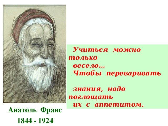  Учиться можно только  весело…  Чтобы переваривать  знания, надо поглощать  их с аппетитом. Анатоль Франс 1844 - 1924 