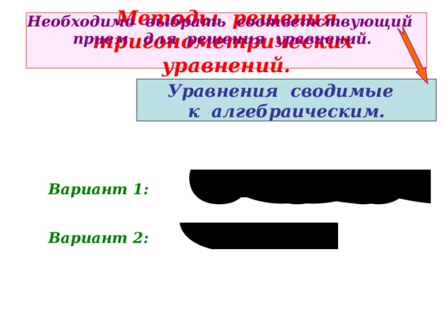 Необходимо выбрать соответствующий прием для решения уравнений. Методы решения  тригонометрических уравнений. Уравнения сводимые к алгебраическим. Вариант 1: Вариант 2: 